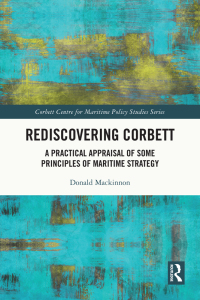 Rediscovering Corbett : a practical appraisal of some principles of maritime strategy / Donald Mackinnon.