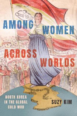 Among women across worlds : North Korea in the global Cold War / Suzy Kim.