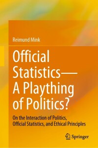 Official statistics-a plaything of politics? : on the interaction of politics, official statistics, and ethical principles / Reimund Mink.