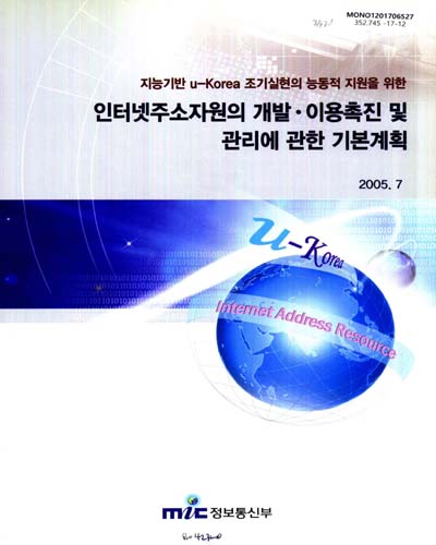 (지능기반 u-Korea 조기실현의 능동적 지원을 위한) 인터넷주소자원의 개발·이용촉진 및 관리에 관한 기본계획 / 정보통신부
