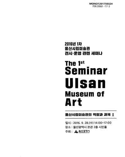 (2016년 1차) 울산시립미술관 전시·운영 관련 세미나 = The 1st seminar Ulsan Museum of Art : 울산시립미술관의 역할과 과제 I / 주최: 울산광역시