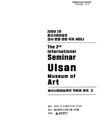 (2016년 2차) 울산시립미술관 전시·운영 관련 국제 세미나 = The 2nd international seminar Ulsan Museum of Art : 울산시립미술관의 역할과 과제 II / 주최: 울산광역시
