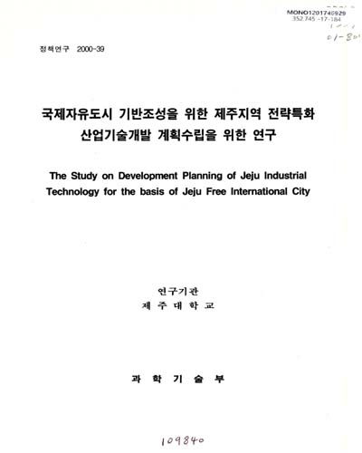 국제자유도시 기반조성을 위한 제주지역 전략특화 산업기술개발 계획수립을 위한 연구 = The study on development planning of Jeju industrial technology for the basis of Jeju free international city / 과학기술부 [편]