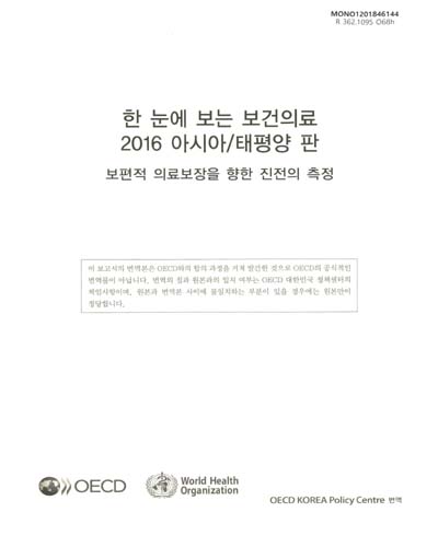 한 눈에 보는 보건의료 : 아시아/태평양 판. 2016, 보편적 의료보장을 향한 진전의 측정 / 원저: OECD, WHO ; 번역: OECD 대한민국 정책센터 사회정책본부