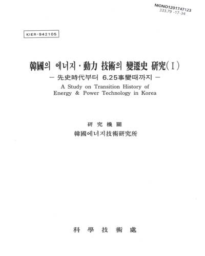 韓國의 에너지·動力 技術의 變遷史 硏究 = A study on transition history of energy & power technology in Korea. 1, 先史時代부터 6.25事變때까지 / 科學技術處 [編]