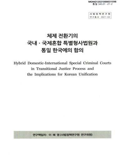 체제 전환기의 국내·국제혼합 특별형사법원과 통일 한국에의 함의 = Hybrid domestic-international special criminal courts in transitional justice process and the implications for Korean unification / 연구책임자: 이혜영