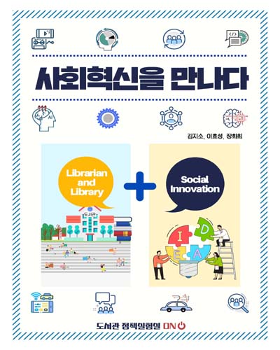 사회혁신을 만나다 : librarian and library + social innovation / 조사자: 김지소, 이효성, 장화희
