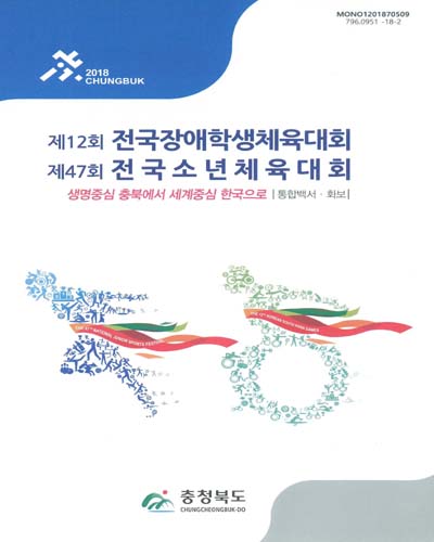 (제12회) 전국장애학생체육대회 = The 12th Korean youth para games ; (제47회) 전국소년체육대회 = The 47th national junior sports festival : 생명중심 충북에서 세계중심 한국으로 : 통합백서·화보 / 충청북도