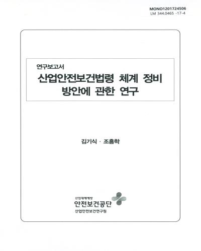 산업안전보건법령 체계 정비 방안에 관한 연구 : 연구보고서 / 연구책임자: 김기식, 조흠학