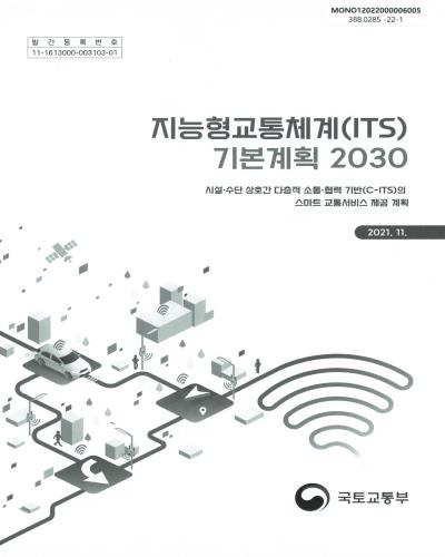 지능형교통체계(ITS) 기본계획 2030 : 시설·수단 상호간 다층적 소통·협력 기반(C-ITS)의 스마트 교통서비스 제공 계획 / 국토교통부