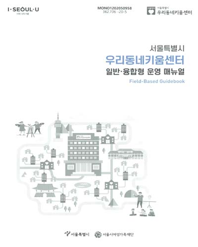 (서울특별시) 우리동네키움센터 일반·융합형 운영 매뉴얼 : field-based guidebook / 서울특별시, 서울시여성가족재단 [편]
