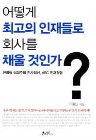 어떻게 최고의 인재들로 회사를 채울 것인가 : 한국형 성과주의 인사혁신, ABC 인재경영 / 가재산 지음