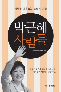 박근혜 사람들 : 세대를 아우르는 용인의 기술 / 한국경제신문 정치부 지음