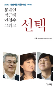 문재인 박근혜 안철수 그리고 선택 : 2012 유권자를 위한 대선 가이드 / 신율 지음