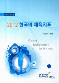 한국의 체육지표 = Sport indicators in Korea. 2012 / 책임연구자: 유의동 ; 공동연구자: 김미숙, 노용구