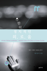 무한히 정치적인 외로움 : 한국 사회의 정동을 묻다 = Infinite political loneliness : question about the affect of Korean society / 권명아 지음