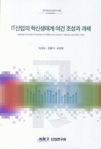 IT산업의 혁신생태계 여건 조성과 과제 = Building innovation ecosystem conditions for Korean IT industry and policy tasks / 이경숙, 김종기, 모정윤 [저]