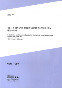 서울시 투·융자심사의 경제성 분석을 위한 가이드라인 연구 = (A)guideline for economic feasibility analysis in Seoul investment appraisal system. 4, 환경·에너지 / 박영민, 신창호 [저]