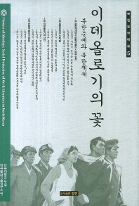 이데올로기의 꽃 : 북한문예와 북한체제 = Flowers of ideology : social production of art & literature in North Korea / 단국대학교 부설 한국문화기술연구소 편