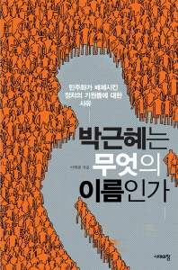 박근혜는 무엇의 이름인가 : 민주화가 배제시킨 정치의 기원들에 대한 사유 / 이택광 지음