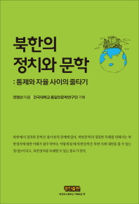 북한의 정치와 문학 : 통제와 자율 사이의 줄타기 / 전영선 지음 ; 건국대학교 통일인문학연구단 기획
