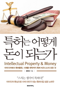 특허는 어떻게 돈이 되는가 = Intellectual property & money : 아이디어에서 특허출원, 시제품 제작까지 특허 비즈니스의 모든 것 / 문춘오 지음