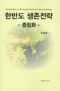 한반도 생존전략 : 중립화 = Neutralization of the Korean peninsula : a survival strategy / 강종일 저
