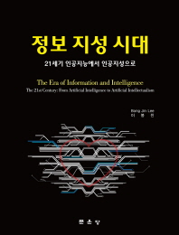 정보 지성 시대 : 21세기 인공지능에서 인공지성으로 = (The)era of information and intelligence : the 21st century : from artificial intelligence to artificial intellectualism / 저자: 이봉진