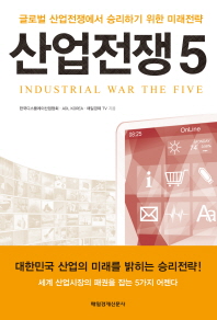 산업전쟁 5 = Industrial war the five : 글로벌 산업전쟁에서 승리하기 위한 미래전략 / 한국디스플레이산업협회, ADL KOREA, 매일경제 TV 지음