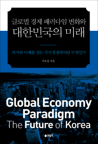 글로벌 경제 패러다임 변화와 대한민국의 미래 = Global economy paradigm, the future of Korea : 과거와 미래를 잇는 국가경쟁력이란 무엇인가 / 이요섭 지음