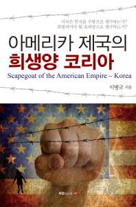 아메리카 제국의 희생양 코리아 = Scapegoat of the American empire - Korea : 미국은 한국을 우방으로 생각하는가, 희생되어야 할 속죄양으로 생각하는가? / 이병규 지음