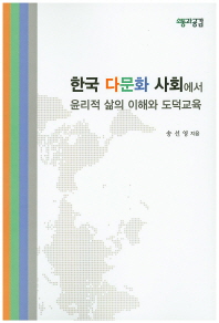 한국 다문화 사회에서 윤리적 삶의 이해와 도덕교육 / 지은이: 송선영