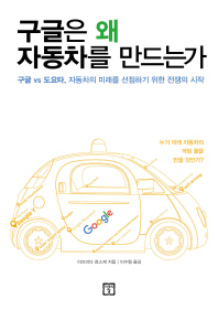 구글은 왜 자동차를 만드는가 : 구글 vs 도요타, 자동차의 미래을 선점하기 위한 전쟁의 시작 / 이즈미다 료스케 지음 ; 이수형 옮김