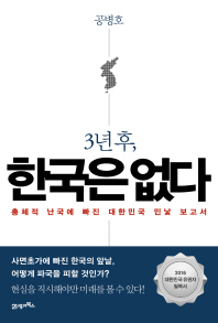 (3년 후,) 한국은 없다 : 총체적 난국에 빠진 대한민국 민낯 보고서 / 지은이: 공병호