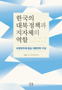 한국의 대북 정책과 지자체의 역할 = Game change : 비정부주체 중심 대북전략 구상 / 최용환 지음 ; 경기연구원 엮음