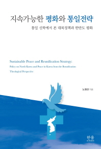 지속가능한 평화와 통일전략 : 통일 신학에서 본 대북정책과 한반도 평화 = Sustainable peace and reunification strategy : policy on North Korea and peace in Korea from the reunification theological perspective / 노정선 지음