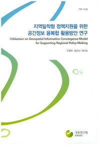 지역밀착형 정책지원을 위한 공간정보 융복합 활용방안 연구 = Utilization on geospatial information convergence model for supporting regional policy-making / 지은이: 이영주, 임은선, 차미숙