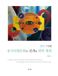 (청동기시대)송국리형문화의 전개와 취락 체계 = (A)study on the development and settlement systems of the Songguk-ri type culture in the Korean bronze age / 이종철 지음