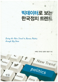 빅데이터로 보는 한국정치 트렌드 = Seeing the new trend in Korean politics through big data / 조화순, 한규섭, 김정연, 장슬기 지음