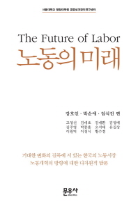 노동의 미래 = (The) future of labor : 거대한 변화의 길목에 서 있는 한국의 노동시장, 노동개혁의 방향에 대한 다차원적 담론 / 강호인, 박순애, 엄석진 편