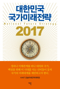 대한민국 국가미래전략 2017 = National future strategy 2017 : 30년 후, 대한민국 미래비전 '아시아 평화중심 창조국가'를 말한다 / KAIST 문술미래전략대학원 지음