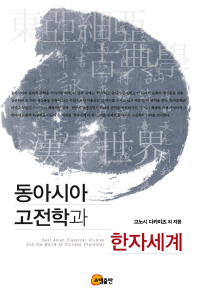동아시아 고전학과 한자세계 = East Asian classical studies and the world of Chinese character / 고노시 다카미츠 외 지음