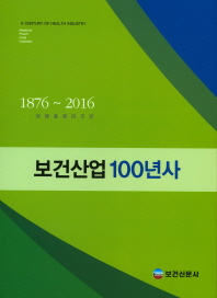 보건산업 100년사 : 1876~2016 = A century of health industry : medicine·pharm·food·cosmetic / 보건신문사