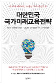 대한민국 국가미래교육전략 = Korea national future education strategy : 새 교육 패러다임 수용성 교육 중심으로 / KAIST 문술미래전략대학원 미래전략연구센터 지음