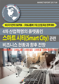 4차 산업혁명의 플랫폼인 스마트시티(Smart City) 관련 비즈니스 현황과 향후 전망 : 스마트에너지·스마트 교통·스마트 빌딩·스마트 홈·스카트 물 관리 中心 / IRS Global