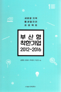 부산형 착한기업 2012∼2016 : 새로운 지역 틈새일자리 프로젝트 / 김종한, 류장수, 박성익, 이근호 지음