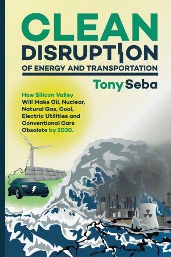 Clean disruption of energy and transportation : how Silicon Valley will make oil, nuclear, natural gas, coal, electric utilities and conventional cars obsolete by 2030 / Tony Seba.