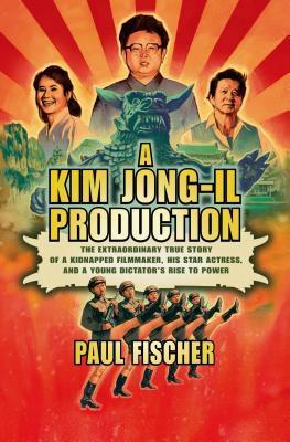 A Kim Jong-Il production : the extraordinary true story of a kidnapped filmmaker, his star actress, and a young dictator's rise to power / Paul Fischer.