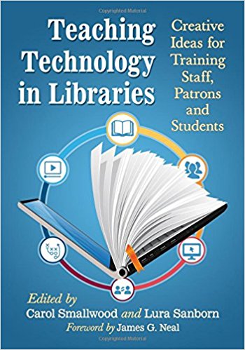 Teaching technology in libraries : creative ideas for training staff, patrons and students / edited by Carol Smallwood and Lura Sanborn ; foreword by James G. Neal.