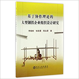 基于协作理论的大型钢铁企业组织设计研究 / 李晓辉, 张秋曼, 周永源 著